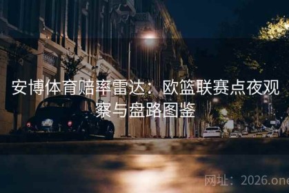 安博体育赔率雷达：欧篮联赛点夜观察与盘路图鉴