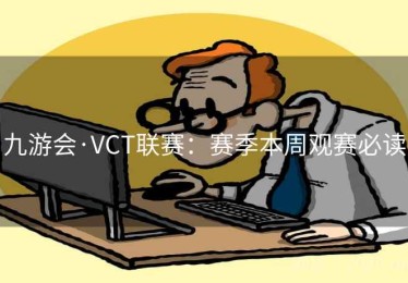九游会·VCT联赛：赛季本周观赛必读