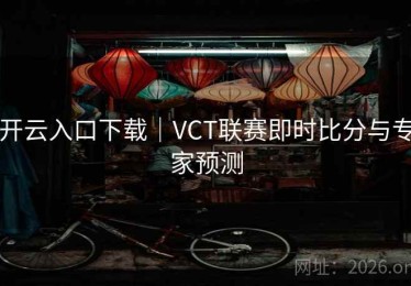 开云入口下载｜VCT联赛即时比分与专家预测