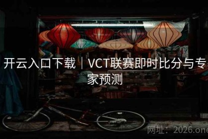 开云入口下载｜VCT联赛即时比分与专家预测