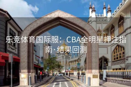 乐竞体育国际服：CBA全明星押注指南·结果回测