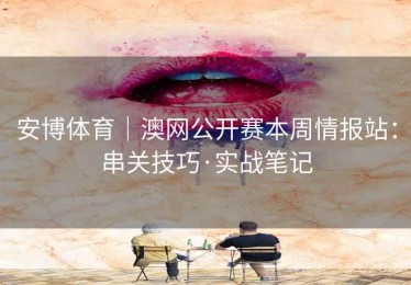 安博体育｜澳网公开赛本周情报站：串关技巧·实战笔记