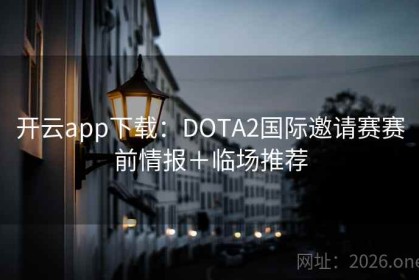 开云app下载：DOTA2国际邀请赛赛前情报＋临场推荐