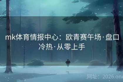 mk体育情报中心：欧青赛午场·盘口冷热·从零上手