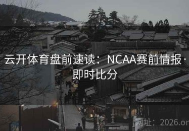 云开体育盘前速读：NCAA赛前情报·即时比分