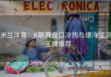 米兰体育：K联赛盘口冷热与爆冷监测·王牌推荐