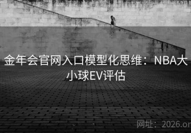 金年会官网入口模型化思维：NBA大小球EV评估