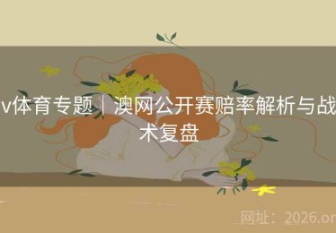 v体育专题｜澳网公开赛赔率解析与战术复盘