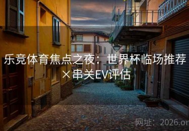 乐竞体育焦点之夜：世界杯临场推荐×串关EV评估
