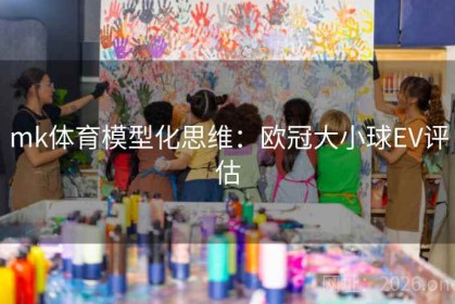 mk体育模型化思维：欧冠大小球EV评估