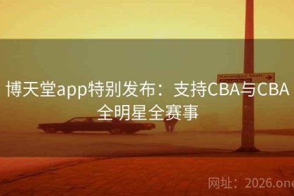 博天堂app特别发布：支持CBA与CBA全明星全赛事