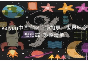 kaiyun中国官网临场加更：世界杯变盘追踪·策略清单