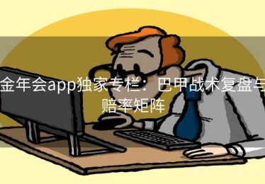 金年会app独家专栏：巴甲战术复盘与赔率矩阵