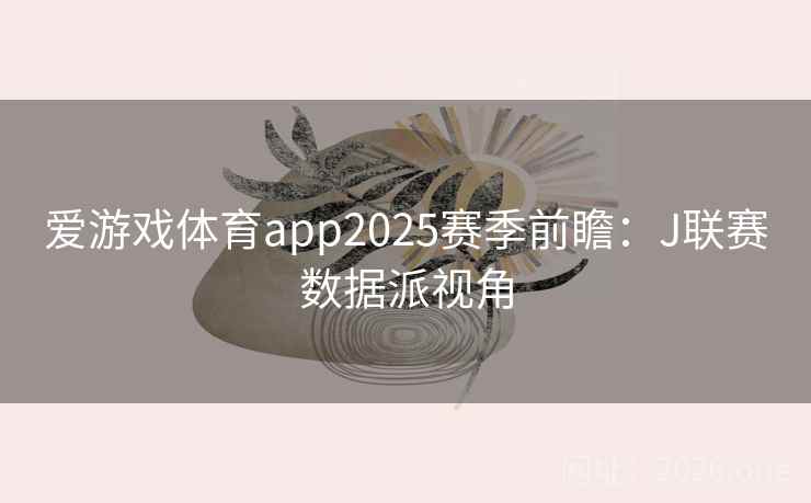 爱游戏体育app2025赛季前瞻：J联赛数据派视角