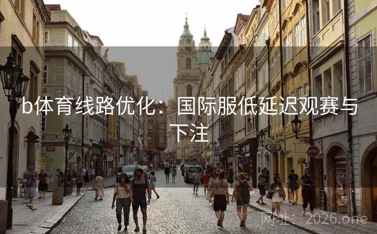 b体育线路优化：国际服低延迟观赛与下注