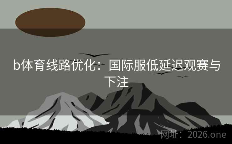 b体育线路优化：国际服低延迟观赛与下注