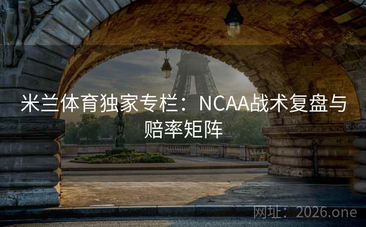 米兰体育独家专栏：NCAA战术复盘与赔率矩阵