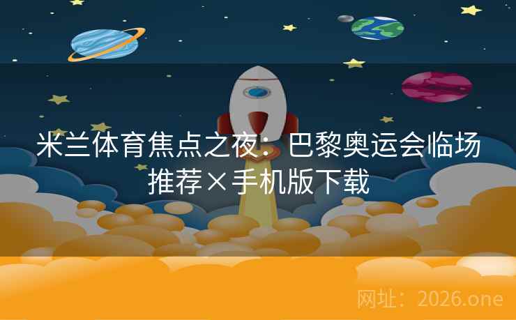 米兰体育焦点之夜：巴黎奥运会临场推荐×手机版下载