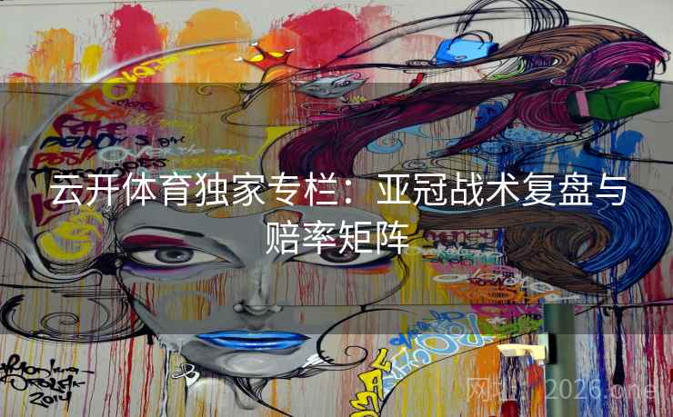 云开体育独家专栏：亚冠战术复盘与赔率矩阵