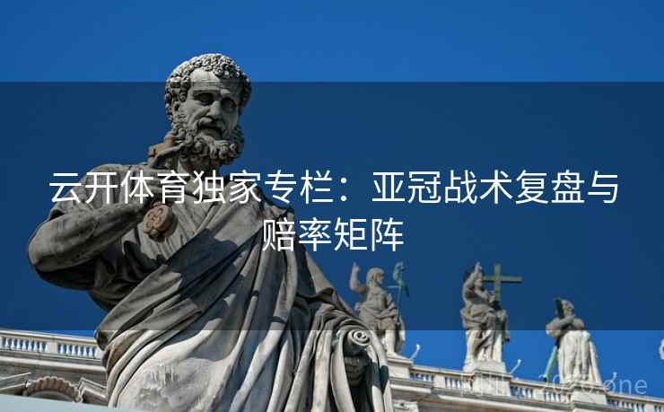 云开体育独家专栏：亚冠战术复盘与赔率矩阵