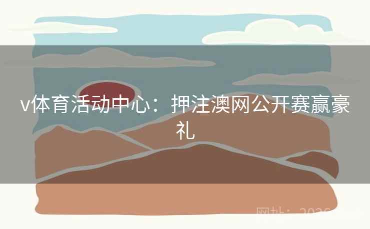 v体育活动中心:押注澳网公开赛赢豪礼 v体育活动中心:押注澳网公开赛赢豪礼