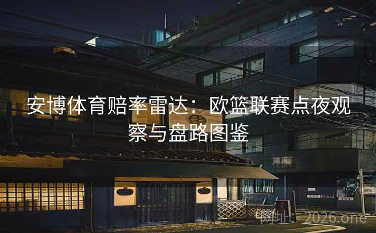 安博体育赔率雷达:欧篮联赛点夜观察与盘路图鉴 安博体育赔率雷达:欧篮联赛点夜观察与盘路图鉴