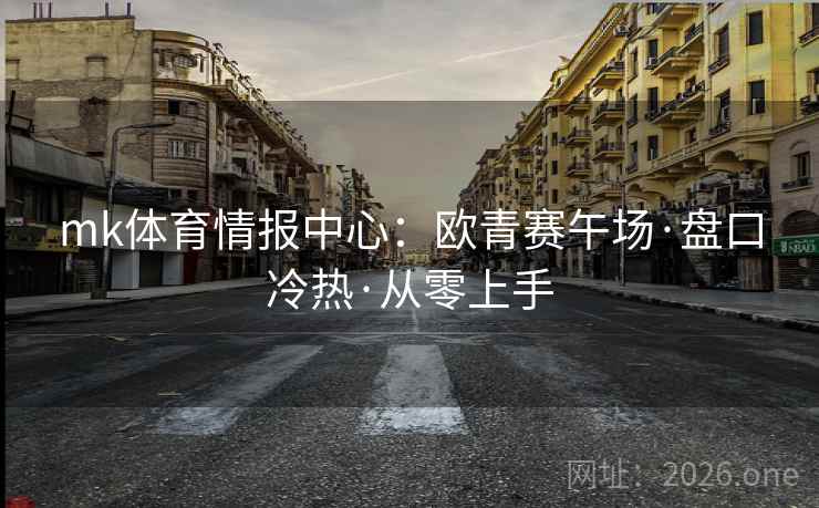 mk体育情报中心:欧青赛午场·盘口冷热·从零上手 mk体育情报中心:欧青赛午场·盘口冷热·从零上手
