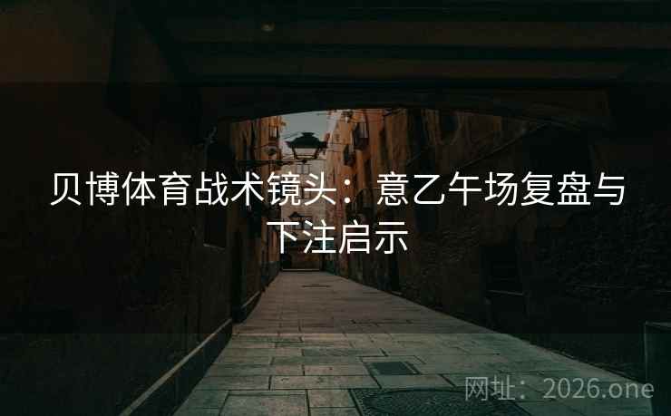 贝博体育战术镜头:意乙午场复盘与下注启示 贝博体育战术镜头:意乙午场复盘与下注启示