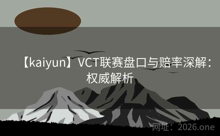 【kaiyun】VCT联赛盘口与赔率深解：权威解析