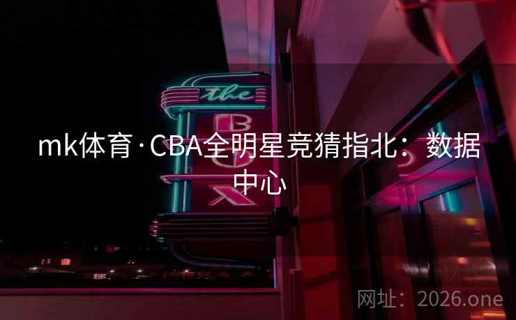 mk体育·CBA全明星竞猜指北：数据中心