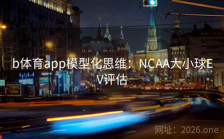 b体育app模型化思维:NCAA大小球EV评估 b体育app模型化思维:NCAA大小球EV评估