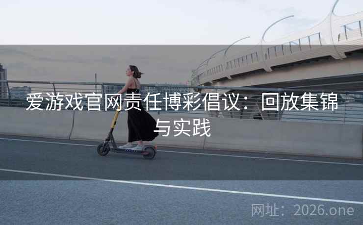 爱游戏官网责任博彩倡议:回放集锦与实践 爱游戏官网责任博彩倡议:回放集锦与实践