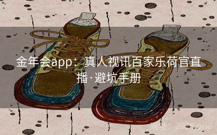 金年会app：真人视讯百家乐荷官直播·避坑手册