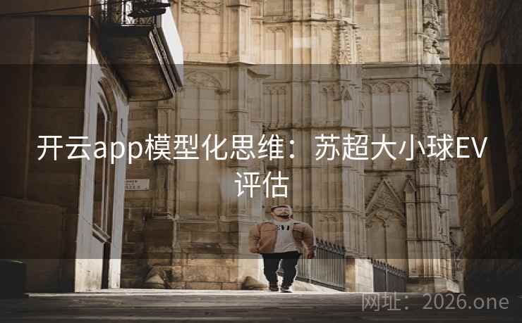 开云app模型化思维:苏超大小球EV评估 开云app模型化思维:苏超大小球EV评估