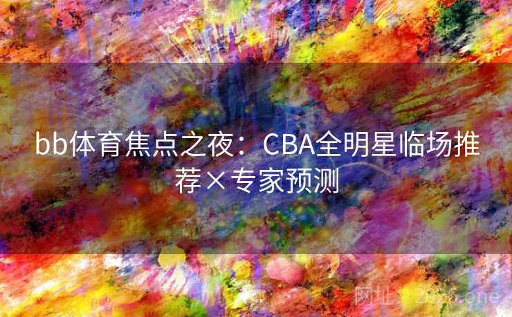 bb体育焦点之夜:CBA全明星临场推荐×专家预测 bb体育焦点之夜:CBA全明星临场推荐×专家预测