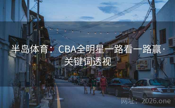 半岛体育：CBA全明星一路看一路赢·关键词透视