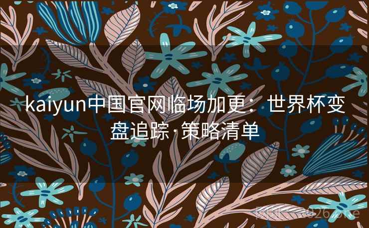 kaiyun中国官网临场加更:世界杯变盘追踪·策略清单 kaiyun中国官网临场加更:世界杯变盘追踪·策略清单