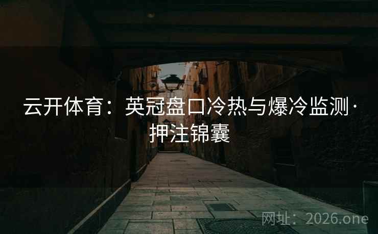 云开体育:英冠盘口冷热与爆冷监测·押注锦囊 云开体育:英冠盘口冷热与爆冷监测·押注锦囊
