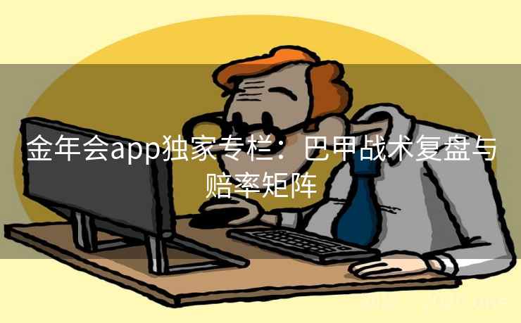 金年会app独家专栏：巴甲战术复盘与赔率矩阵