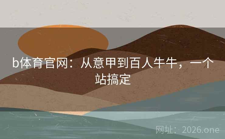 b体育官网:从意甲到百人牛牛,一个站搞定 b体育官网:从意甲到百人牛牛,一个站搞定