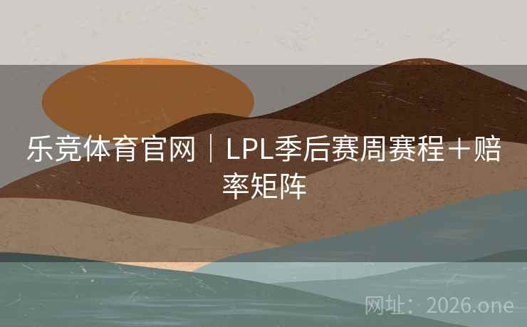 乐竞体育官网｜LPL季后赛周赛程＋赔率矩阵
