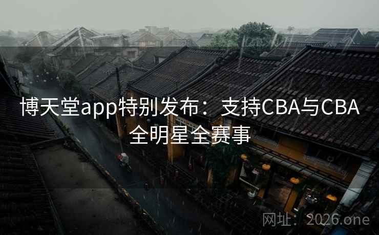 博天堂app特别发布：支持CBA与CBA全明星全赛事