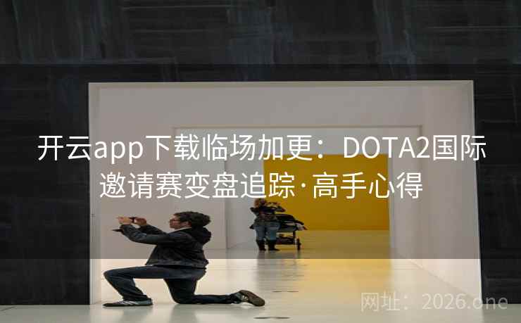 开云app下载临场加更：DOTA2国际邀请赛变盘追踪·高手心得