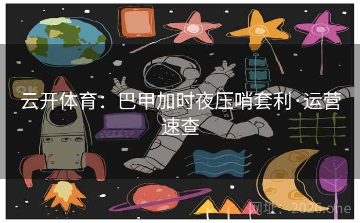 云开体育：巴甲加时夜压哨套利·运营速查