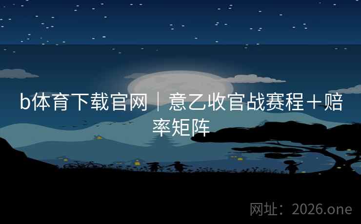 b体育下载官网｜意乙收官战赛程＋赔率矩阵