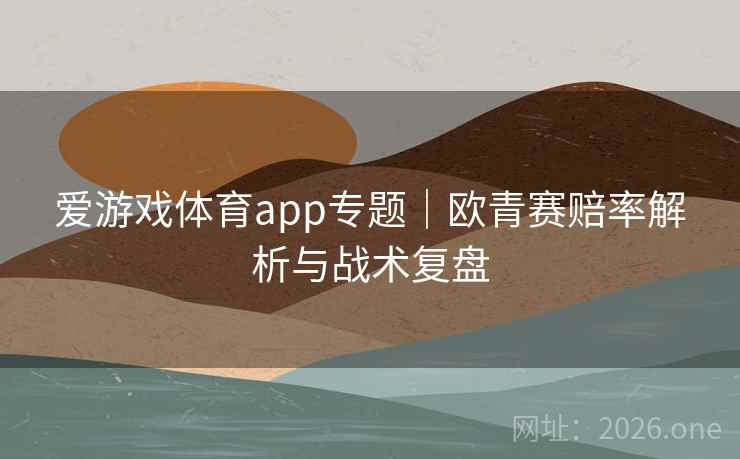 爱游戏体育app专题|欧青赛赔率解析与战术复盘 爱游戏体育app专题|欧青赛赔率解析与战术复盘