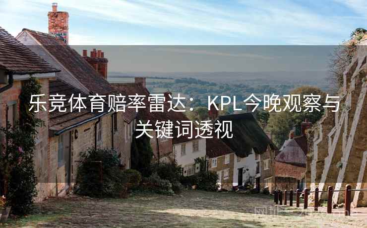乐竞体育赔率雷达：KPL今晚观察与关键词透视