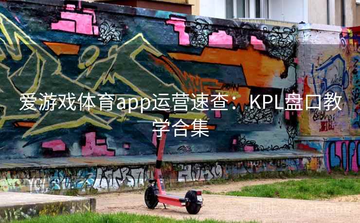 爱游戏体育app运营速查:KPL盘口教学合集 爱游戏体育app运营速查:KPL盘口教学合集