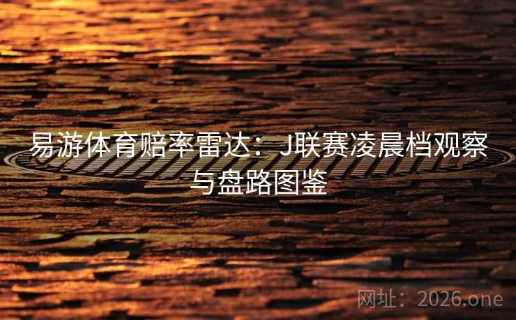 易游体育赔率雷达:J联赛凌晨档观察与盘路图鉴 易游体育赔率雷达:J联赛凌晨档观察与盘路图鉴