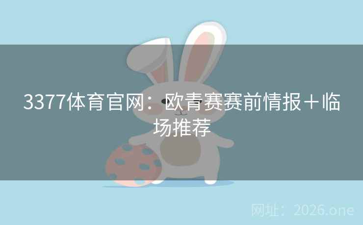 3377体育官网:欧青赛赛前情报+临场推荐 3377体育官网:欧青赛赛前情报+临场推荐